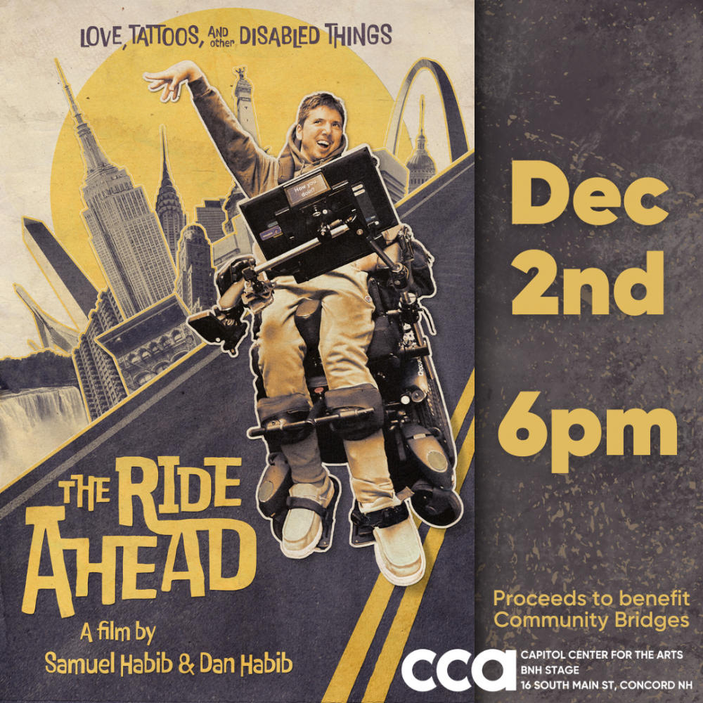 The Ride Ahead poster with a yellow and gray design of Samuel in his wheelchair on a road with landmarks beside him from New York, Niagara Falls, DC, St. Louis, and other locations in the film. Text on the poster reads “Love, tattoos, and other disabled things. THE RIDE AHEAD. A film by Samuel Habib & Dan Habib.” To the right yellow and white text reads “Dec 2nd 6pm. Proceeds to benefit Community Bridges. CCA BNH Stage.”